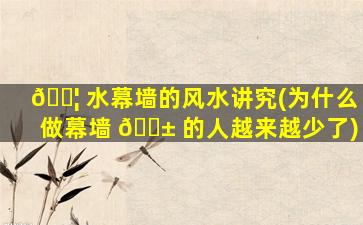 🐦 水幕墙的风水讲究(为什么做幕墙 🐱 的人越来越少了)